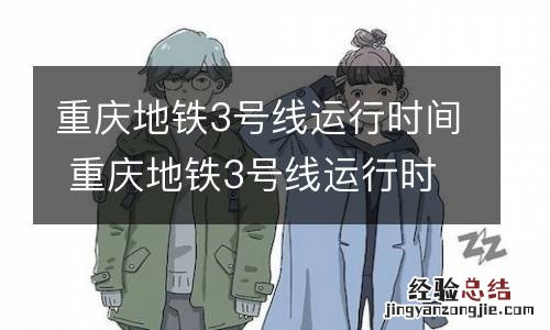 重庆地铁3号线运行时间 重庆地铁3号线运行时间