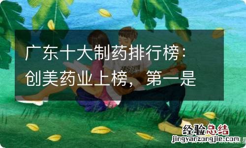 广东十大制药排行榜：创美药业上榜，第一是广州医药集团