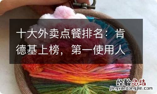 十大外卖点餐排名：肯德基上榜，第一使用人数最多