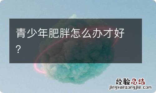 青少年肥胖怎么办才好？