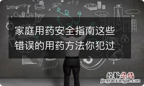 家庭用药安全指南这些错误的用药方法你犯过吗