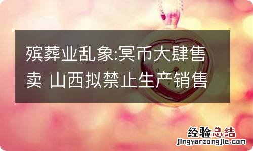 殡葬业乱象:冥币大肆售卖 山西拟禁止生产销售冥币等封建迷信丧葬用品