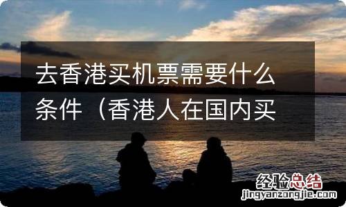 香港人在国内买机票要什么证件 去香港买机票需要什么条件