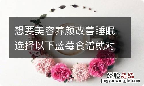 想要美容养颜改善睡眠选择以下蓝莓食谱就对了