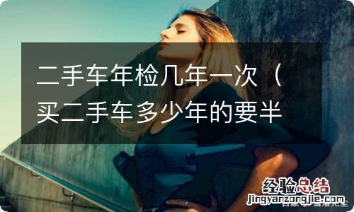 买二手车多少年的要半年年检一次 二手车年检几年一次