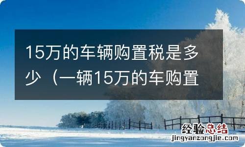 一辆15万的车购置税是多少 15万的车辆购置税是多少