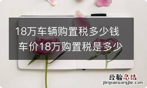 18万车辆购置税多少钱 车价18万购置税是多少