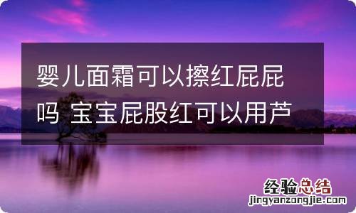 婴儿面霜可以擦红屁屁吗 宝宝屁股红可以用芦荟抹吗