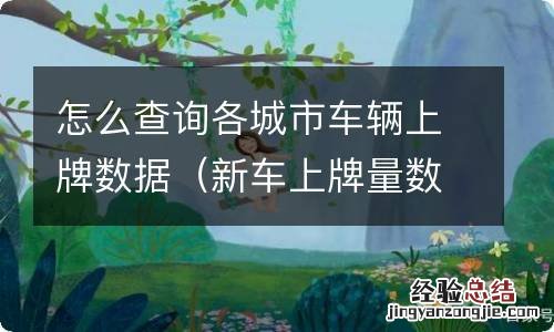 新车上牌量数据哪里查 怎么查询各城市车辆上牌数据