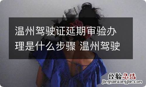 温州驾驶证延期审验办理是什么步骤 温州驾驶证到期后多长时间内必须换证