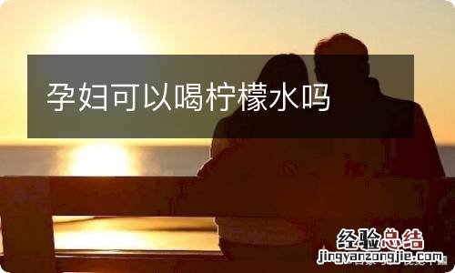孕妇可以喝柠檬水吗