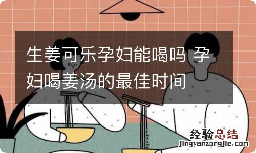 生姜可乐孕妇能喝吗 孕妇喝姜汤的最佳时间