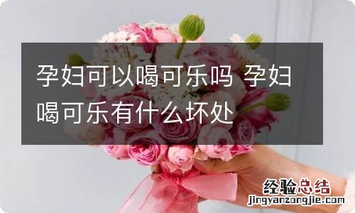 孕妇可以喝可乐吗 孕妇喝可乐有什么坏处