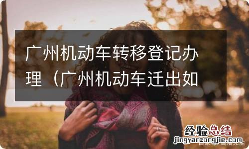 广州机动车迁出如何办理 广州机动车转移登记办理