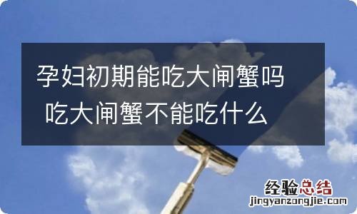 孕妇初期能吃大闸蟹吗 吃大闸蟹不能吃什么