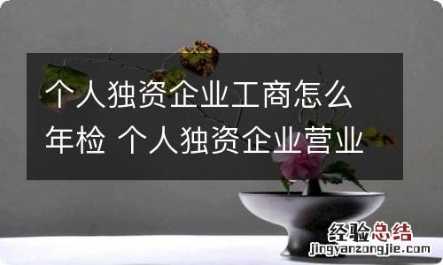 个人独资企业工商怎么年检 个人独资企业营业执照年检