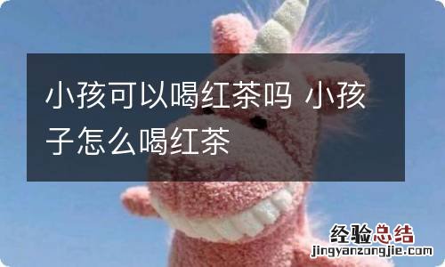 小孩可以喝红茶吗 小孩子怎么喝红茶