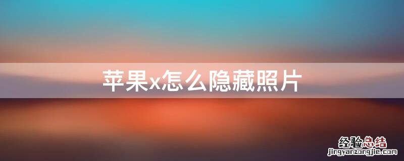 iPhonex怎么隐藏照片 iphonex怎么隐藏照片和视频