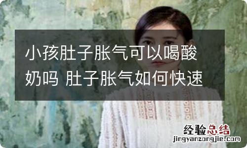 小孩肚子胀气可以喝酸奶吗 肚子胀气如何快速消除