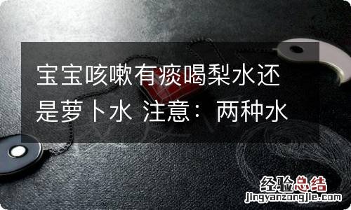 宝宝咳嗽有痰喝梨水还是萝卜水 注意：两种水都不能随便喝！