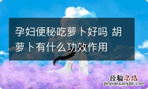 孕妇便秘吃萝卜好吗 胡萝卜有什么功效作用