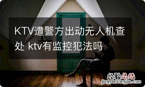 KTV遭警方出动无人机查处 ktv有监控犯法吗