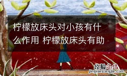柠檬放床头对小孩有什么作用 柠檬放床头有助于长高吗