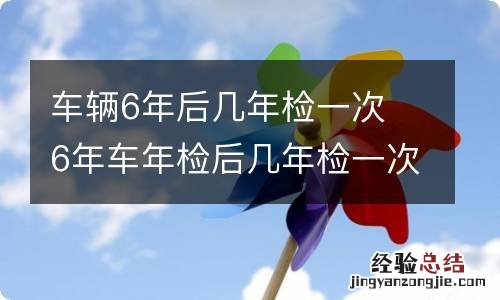 车辆6年后几年检一次 6年车年检后几年检一次