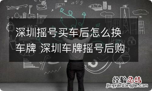 深圳摇号买车后怎么换车牌 深圳车牌摇号后购车流程