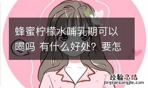 蜂蜜柠檬水哺乳期可以喝吗 有什么好处？要怎么做？
