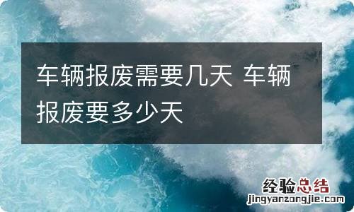 车辆报废需要几天 车辆报废要多少天