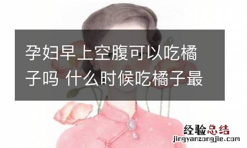 孕妇早上空腹可以吃橘子吗 什么时候吃橘子最好