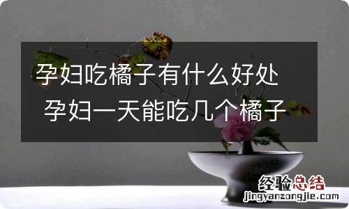 孕妇吃橘子有什么好处 孕妇一天能吃几个橘子