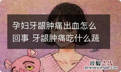 孕妇牙龈肿痛出血怎么回事 牙龈肿痛吃什么蔬菜好