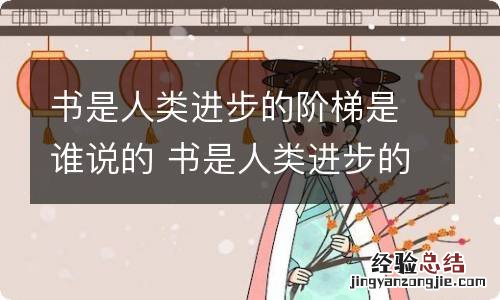 书是人类进步的阶梯是谁说的 书是人类进步的阶梯这句话是谁说的