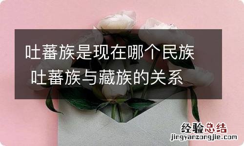 吐蕃族是现在哪个民族 吐蕃族与藏族的关系