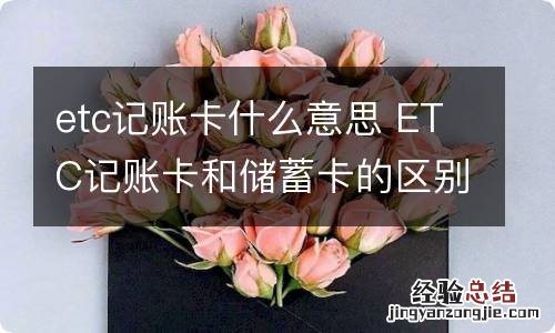 etc记账卡什么意思 ETC记账卡和储蓄卡的区别是什么