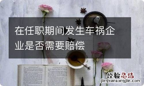 在任职期间发生车祸企业是否需要赔偿