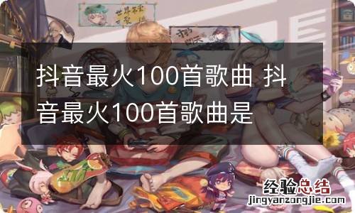 抖音最火100首歌曲 抖音最火100首歌曲是