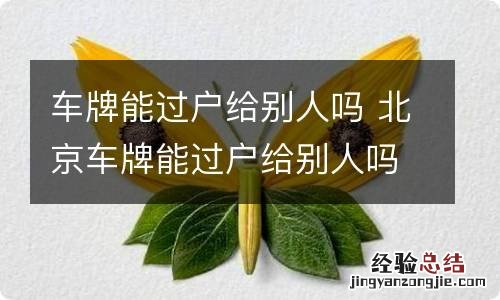 车牌能过户给别人吗 北京车牌能过户给别人吗