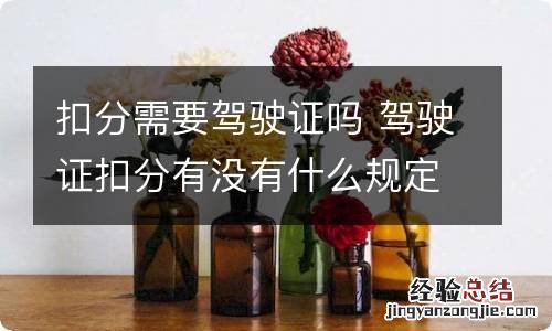 扣分需要驾驶证吗 驾驶证扣分有没有什么规定