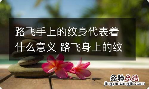 路飞手上的纹身代表着什么意义 路飞身上的纹身是什么意思