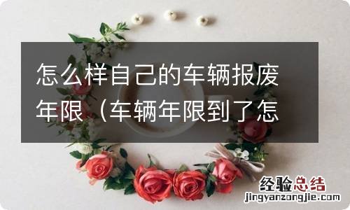 车辆年限到了怎么报废 怎么样自己的车辆报废年限
