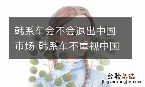 韩系车会不会退出中国市场 韩系车不重视中国市场