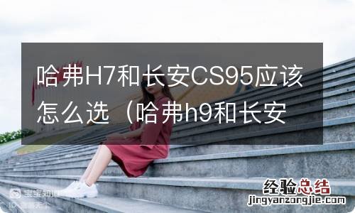 哈弗h9和长安cs95对比谁好一点 哈弗H7和长安CS95应该怎么选