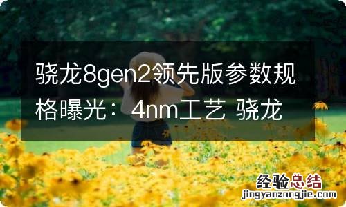 骁龙8gen2领先版参数规格曝光：4nm工艺 骁龙八二一