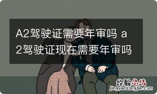 A2驾驶证需要年审吗 a2驾驶证现在需要年审吗