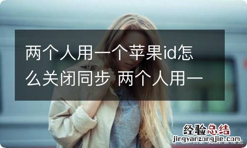 两个人用一个苹果id怎么关闭同步 两个人用一个苹果id如何关闭同步