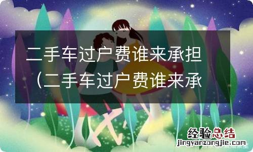 二手车过户费谁来承担,买方要多少 二手车过户费谁来承担