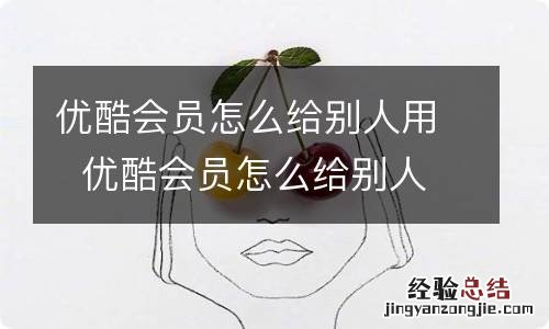 优酷会员怎么给别人用优酷会员怎么给别人用